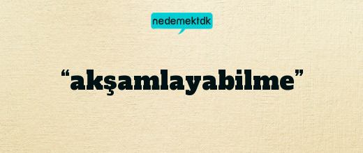 “akşamlayabilme”