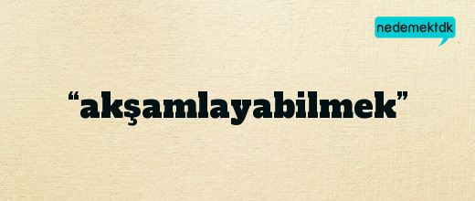 “akşamlayabilmek”