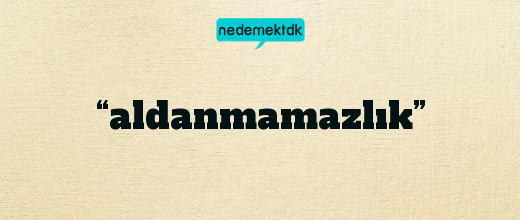 “aldanmamazlık”