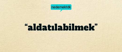 “aldatılabilmek”