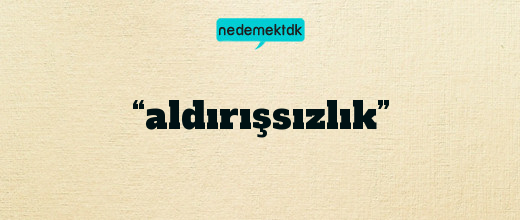 “aldırışsızlık”