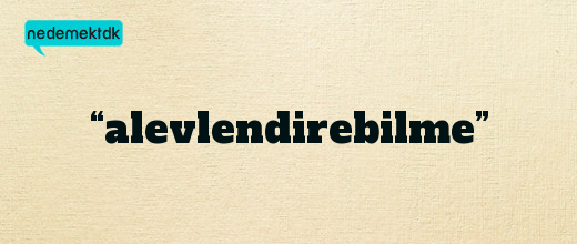 “alevlendirebilme”