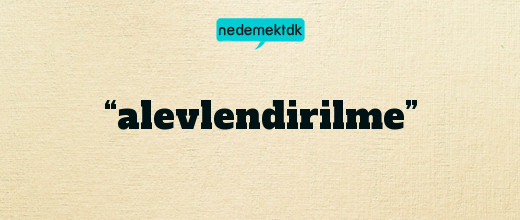 “alevlendirilme”