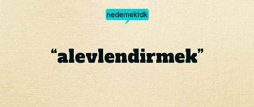 “alevlendirmek”