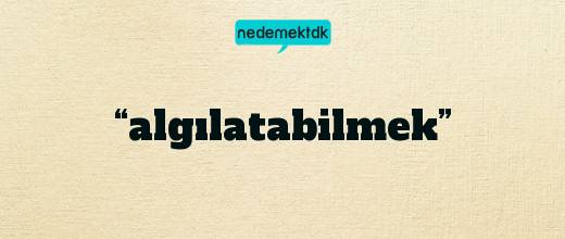 “algılatabilmek”