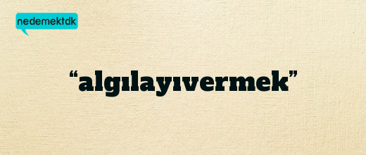 “algılayıvermek”