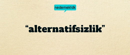 “alternatifsizlik”