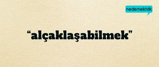 “alçaklaşabilmek”