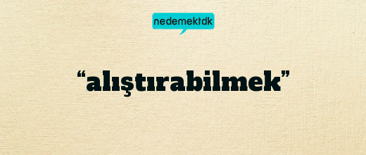 “alıştırabilmek”