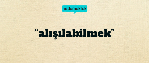 “alışılabilmek”