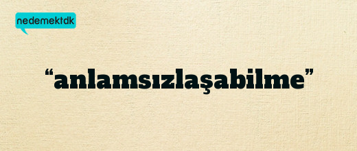 “anlamsızlaşabilme”