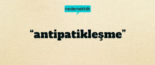 “antipatikleşme”