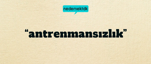 “antrenmansızlık”