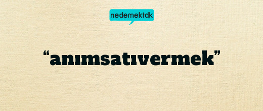 “anımsatıvermek”