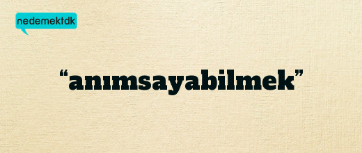 “anımsayabilmek”