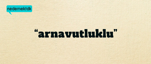 “arnavutluklu”