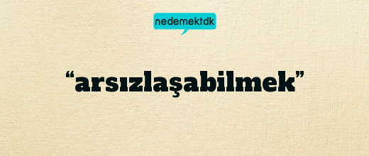 “arsızlaşabilmek”