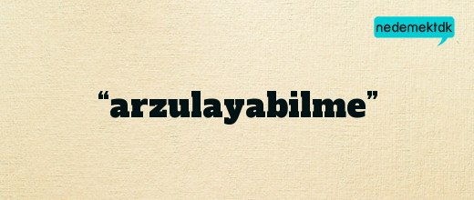 “arzulayabilme”