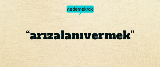 “arızalanıvermek”