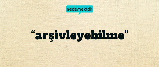 “arşivleyebilme”