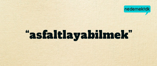 “asfaltlayabilmek”