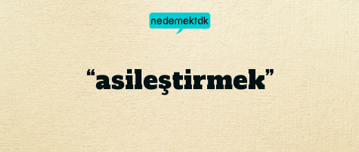 “asileştirmek”