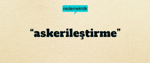 “askerileştirme”