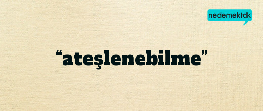 “ateşlenebilme”