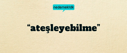 “ateşleyebilme”