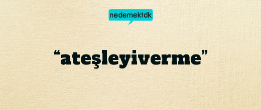 “ateşleyiverme”