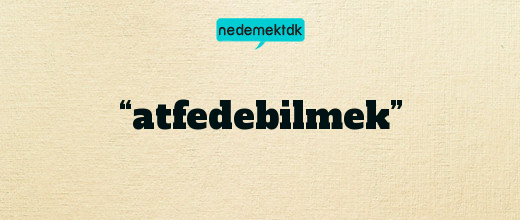 “atfedebilmek”