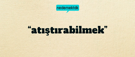 “atıştırabilmek”