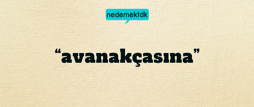 “avanakçasına”