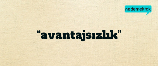 “avantajsızlık”