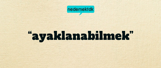 “ayaklanabilmek”