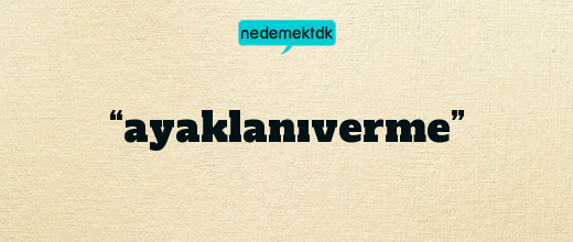 “ayaklanıverme”