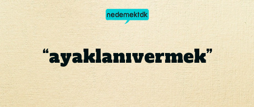 “ayaklanıvermek”