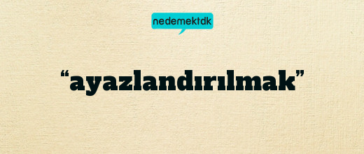 “ayazlandırılmak”