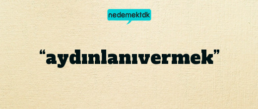 “aydınlanıvermek”