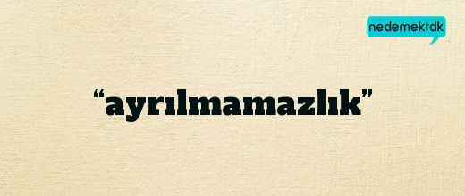 “ayrılmamazlık”