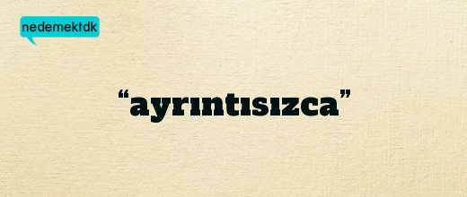 “ayrıntısızca”