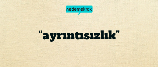 “ayrıntısızlık”