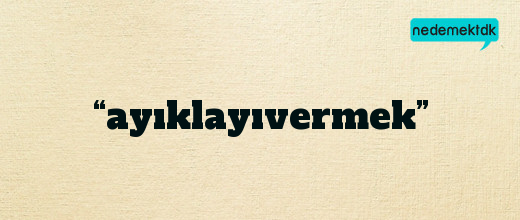 “ayıklayıvermek”