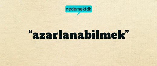 “azarlanabilmek”