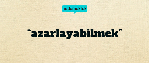 “azarlayabilmek”