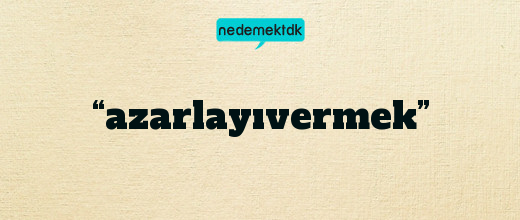 “azarlayıvermek”