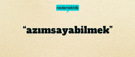 “azımsayabilmek”