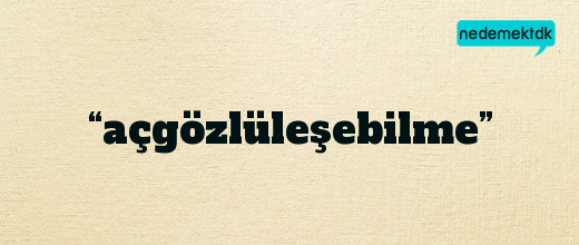 “açgözlüleşebilme”