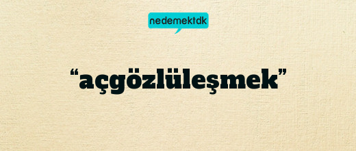 “açgözlüleşmek”