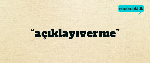 “açıklayıverme”